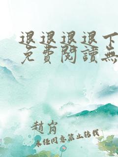 退退退退下小说免费阅读无弹窗