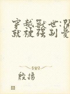 穿越兽世:开局就被强制爱