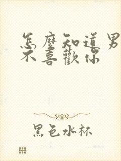 怎么知道男人喜不喜欢你