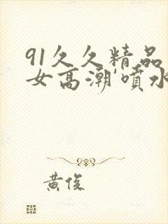 91久久精品美女高潮'喷水白浆1米':