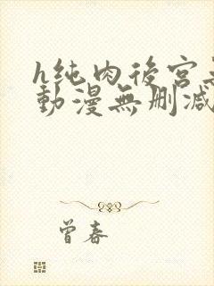 h纯肉后宫无修动漫无删减