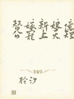 替嫁新娘亿万老公宠上天短剧免费全集观看