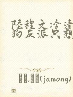 陆程文冷清秋舔狗反派只想苟女主不按套路走