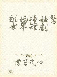 离婚后她惊艳了世界短剧