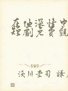 在他深情中陨落短剧免费观看全集