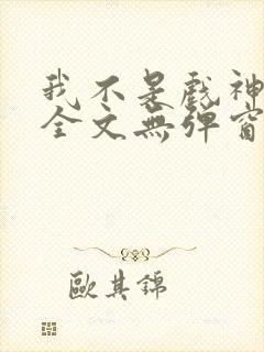 我不是戏神阅读全文无弹窗