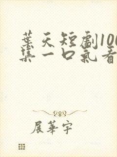 叶天短剧100集一口气看完