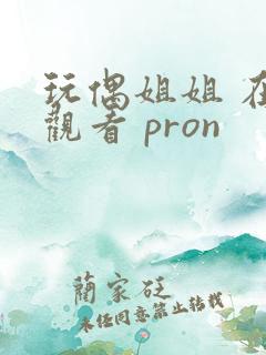 玩偶姐姐 在线观看 pron