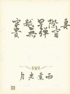 穿越星际妻荣夫贵 无弹窗