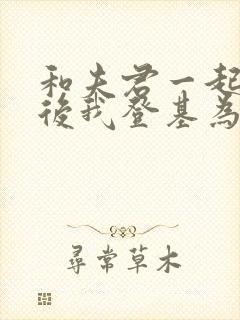 和夫君一起重生后我登基为帝合集