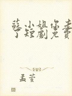 苏小姐你老公掉了短剧免费观看全集