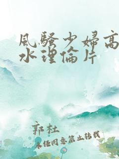 风骚少妇高潮喷水理伦片