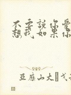 不要说你爱我你想我如果你的心里没有这么做