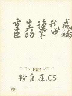 重生后我成了权臣的掌中娇结局