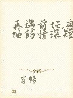 再遇前任,恋上他的情深短剧播放