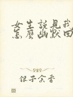 女生说见我干嘛怎么幽默回复