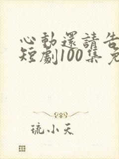 心动还请告诉我短剧100集免费观看