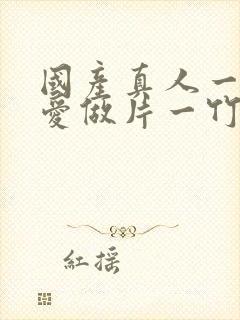 国产真人一级a爱做片一竹菊