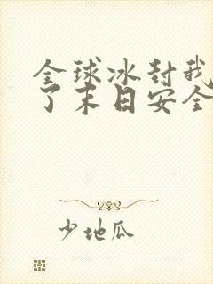 全球冰封我打造了末日安全屋哪里能免费读