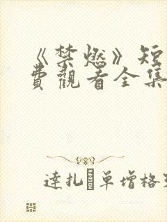 《禁燃》短剧免费观看全集