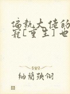 偏执大佬的心尖宠[重生] 也拾