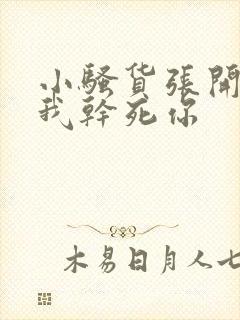 小骚货张开腿让我干死你