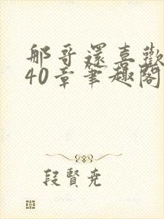 那哥还喜欢小孩40章笔趣阁在线阅读