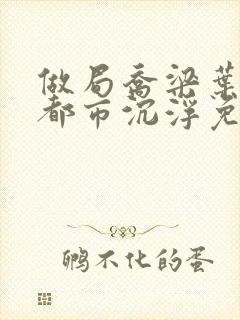 做局乔梁叶心仪都市沉浮免费阅读