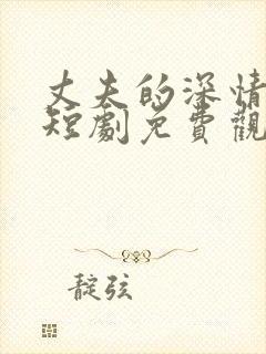 丈夫的深情谎言短剧免费观看全集高清