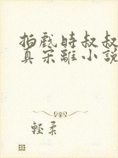 拍戏时叔叔假戏真宋离小说最新章节更新