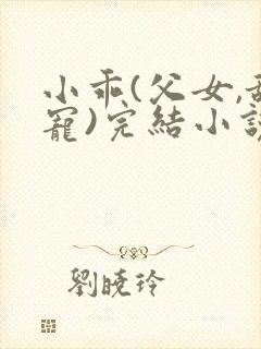 小乖(父女,甜宠)完结小说