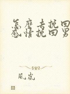 怎么去挽回一段感情挽回男朋友