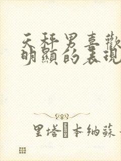 天秤男喜欢你最明显的表现