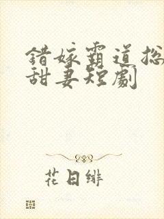 错嫁霸道总裁小甜妻短剧