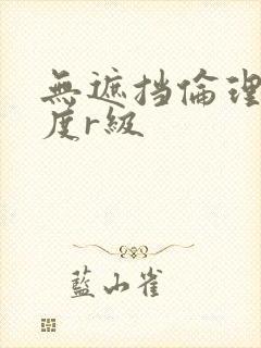 无遮挡伦理大尺度r级