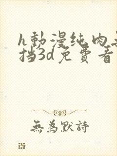 h动漫纯肉无遮挡3d免费看片