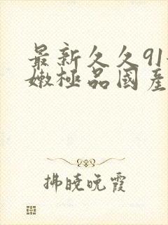 最新久久91粉嫩极品国产在在线播放