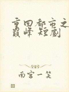 重回都市之人生巅峰 短剧