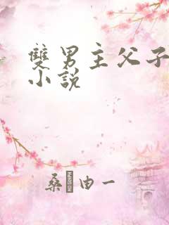 双男主父子乱搞小说