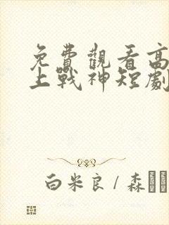 免费观看高清王上战神短剧