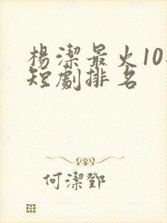 杨洁最火10部短剧排名