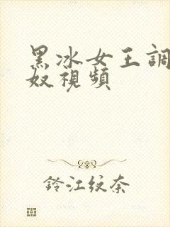 黑冰女王调教男奴视频