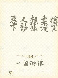 恶人想要抢救一下动态漫完整版