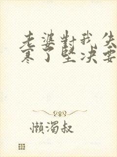 老婆对我失望心寒了坚决要离婚