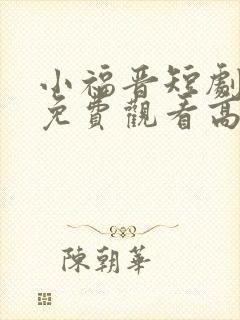 小福晋短剧全集免费观看高清版