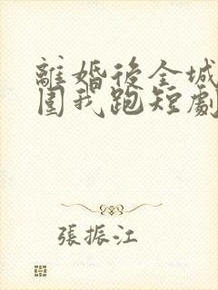 离婚后全城大佬围我跑短剧免费观看