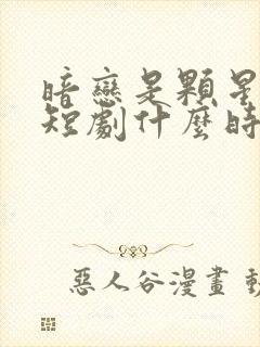 暗恋是颗星星糖短剧什么时候播