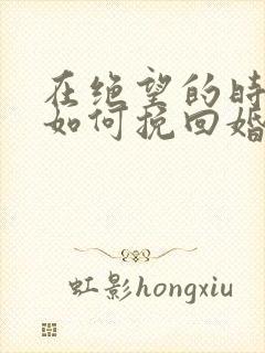 在绝望的时候该如何挽回婚姻