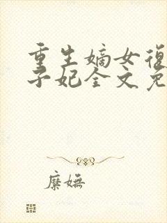 重生嫡女复仇太子妃全文免费阅读