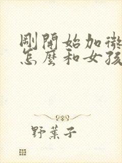 刚开始加微信该怎么和女孩子聊天